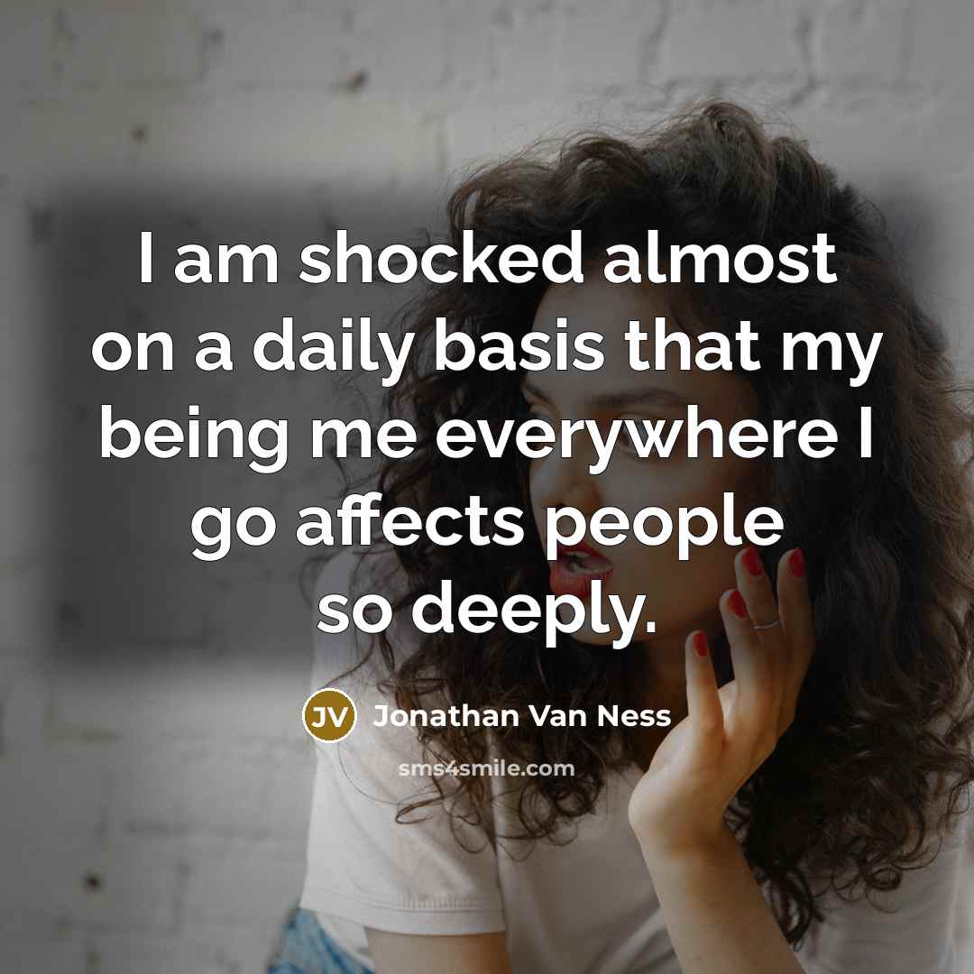 “I am shocked almost on a daily basis that my being me everywhere I go affects people so deeply.” quote by Jonathan Van Ness