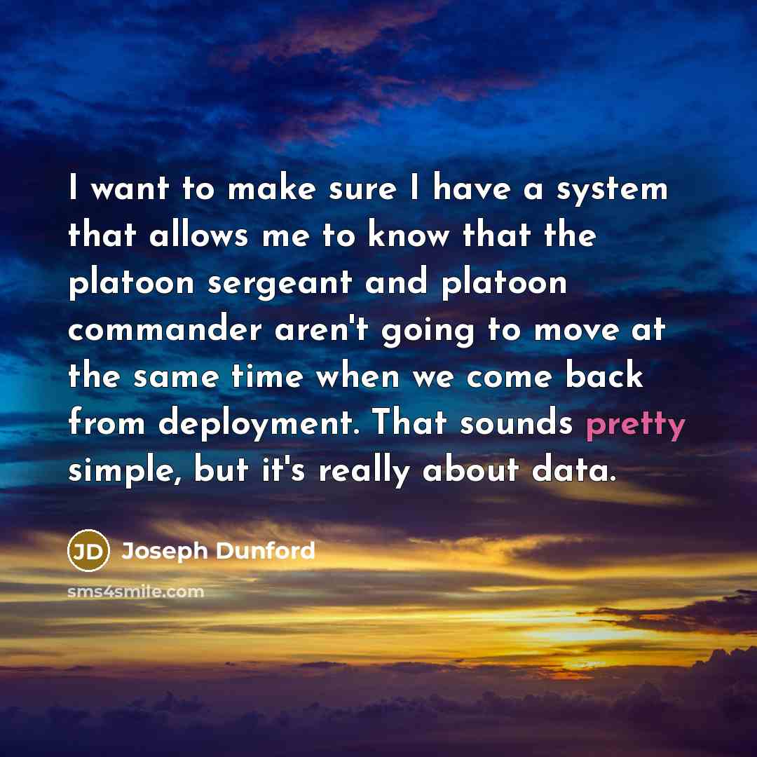 “I want to make sure I have a system that allows me to know that the platoon sergeant and platoon commander aren't going to move at the same time when we come back from deployment. That sounds pretty simple, but it's really about data.” quote by Joseph Dunford