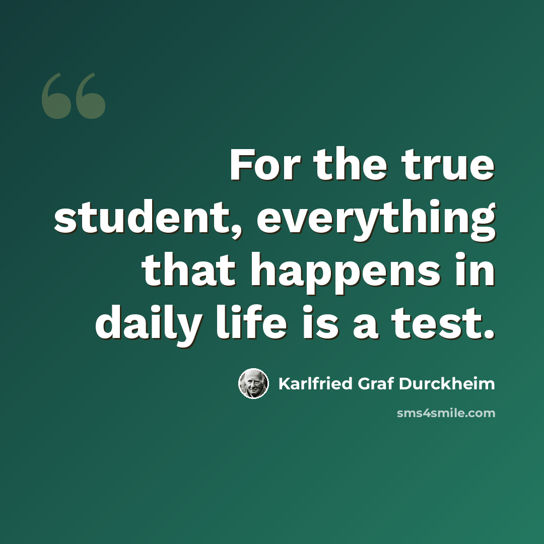 “For the true student, everything that happens in daily life is a test.” quote by Karlfried Graf Durckheim