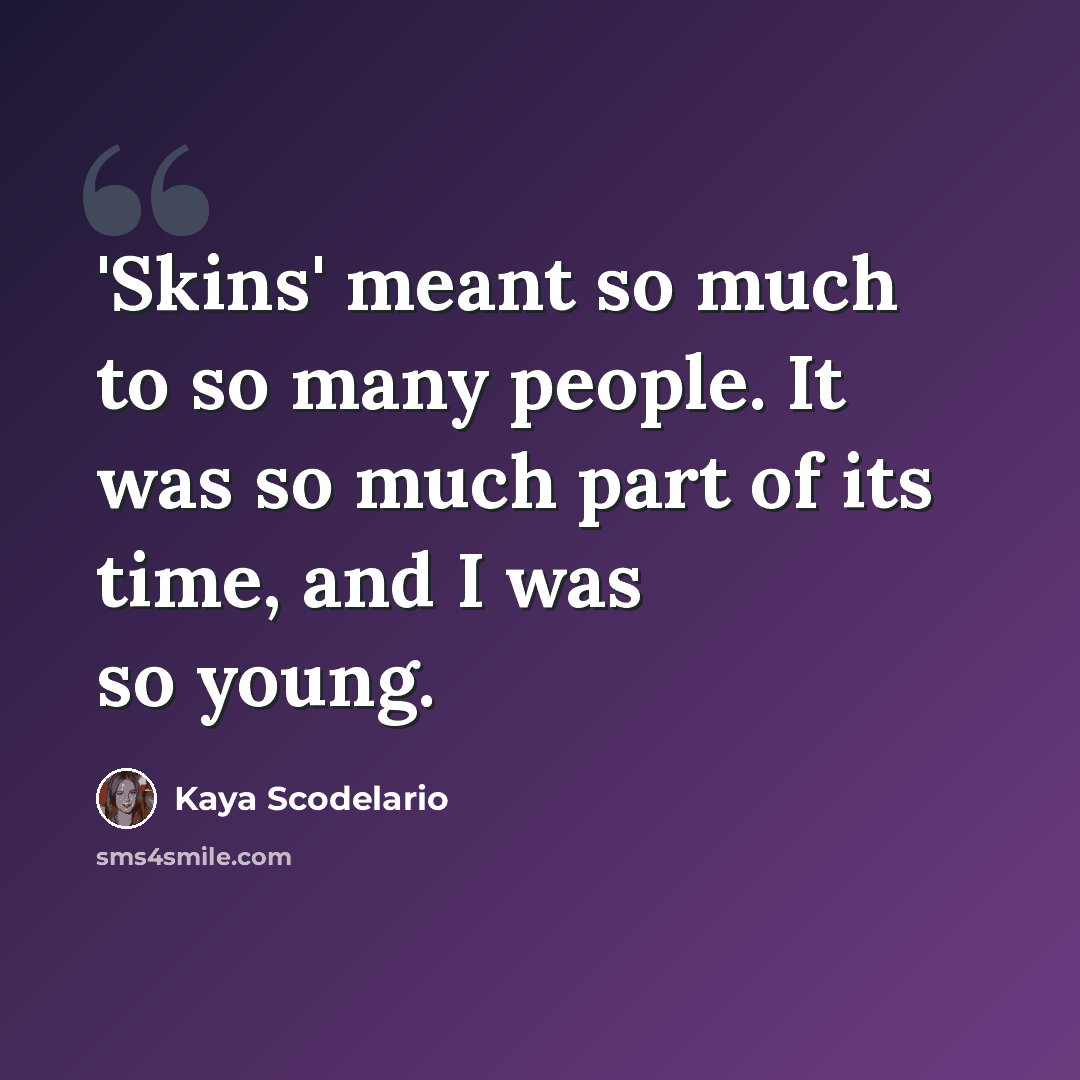 “'Skins' meant so much to so many people. It was so much part of its time, and I was so young.” quote by Kaya Scodelario