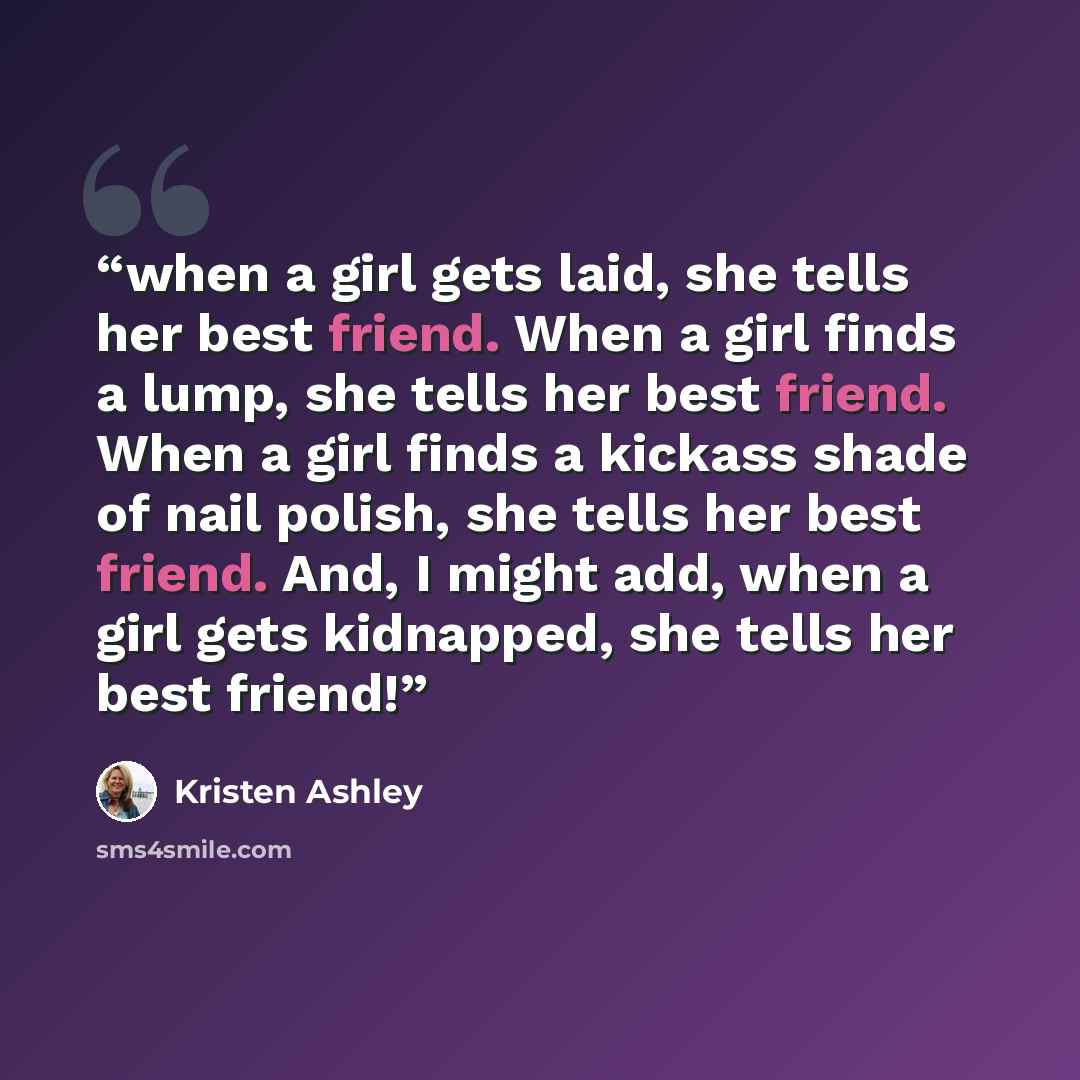 “when a girl gets laid, she tells her best friend. When a girl finds a lump, she tells her best friend. When a girl finds a kickass shade of nail polish, she tells her best friend. And, I might add, when a girl gets kidnapped, she tells her best friend!” quote by Kristen Ashley
