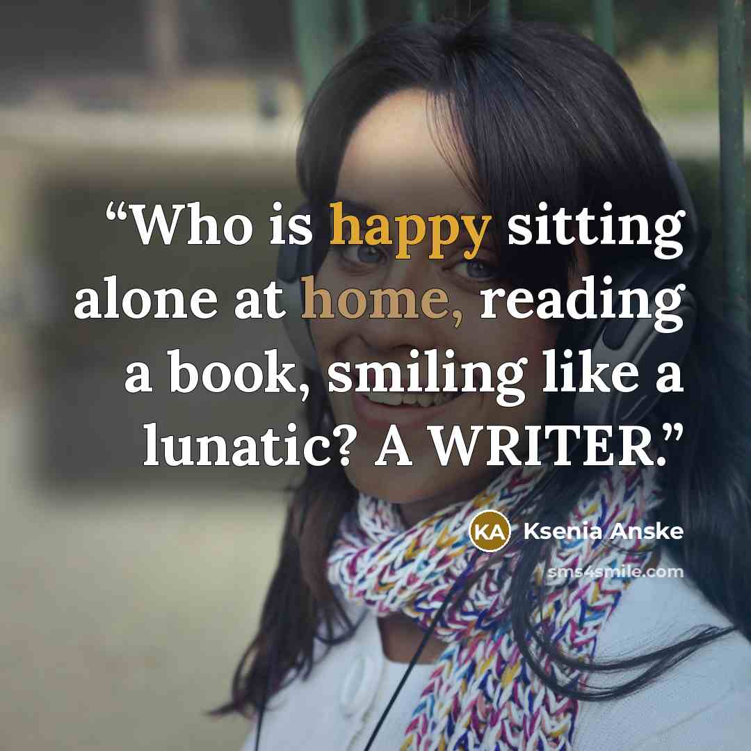 “Who is happy sitting alone at home, reading a book, smiling like a lunatic? A WRITER.” quote by Ksenia Anske