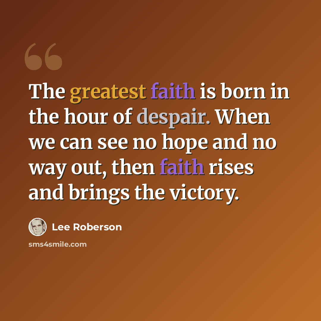 “The greatest faith is born in the hour of despair. When we can see no hope and no way out, then faith rises and brings the victory.” quote by Lee Roberson