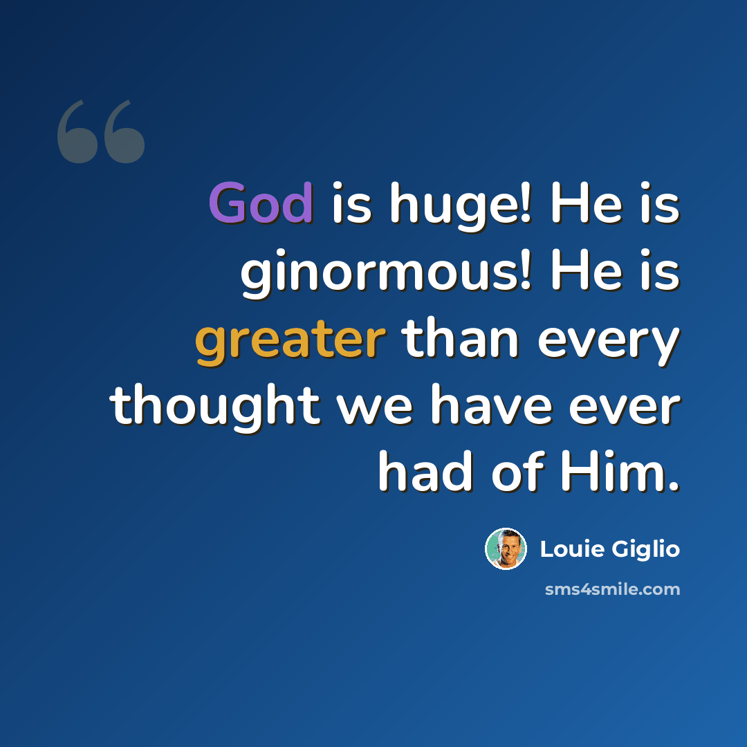 “God is huge! He is ginormous! He is greater than every thought we have ever had of Him.” quote by Louie Giglio
