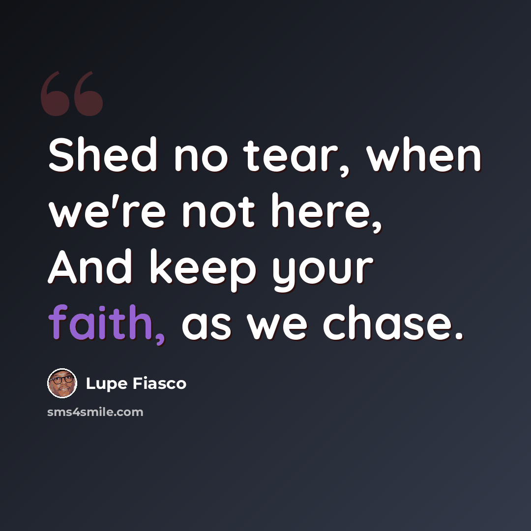 “Shed no tear, when we're not here, And keep your faith, as we chase.” quote by Lupe Fiasco