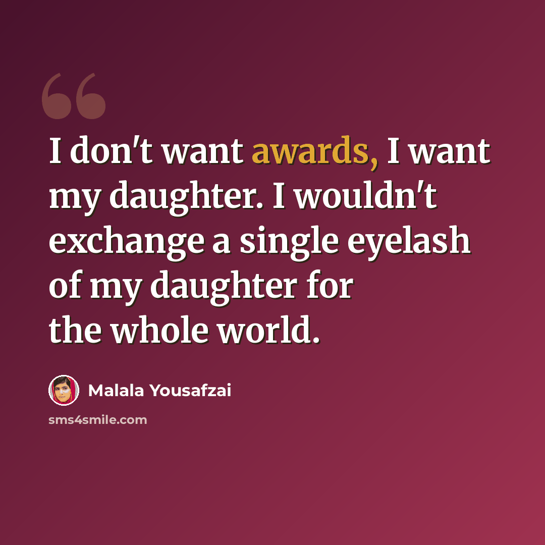 “I don't want awards, I want my daughter. I wouldn't exchange a single eyelash of my daughter for the whole world.” quote by Malala Yousafzai
