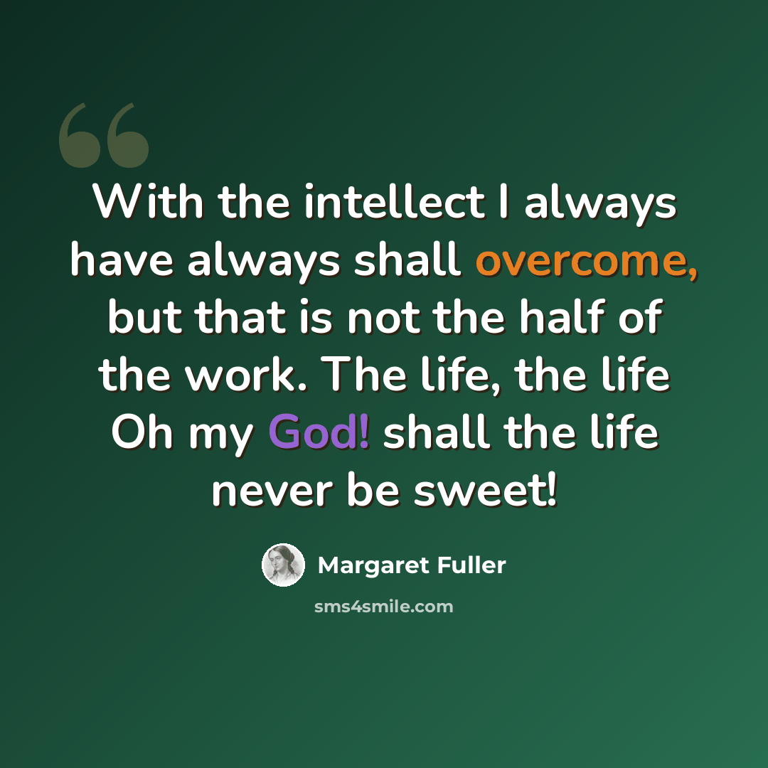 “With the intellect I always have always shall overcome, but that is not the half of the work. The life, the life Oh my God! shall the life never be sweet!” quote by Margaret Fuller