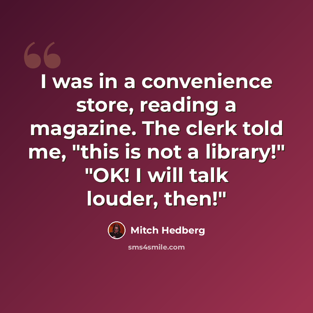 “I was in a convenience store, reading a magazine. The clerk told me, "this is not a library!" "OK! I will talk louder, then!"” quote by Mitch Hedberg