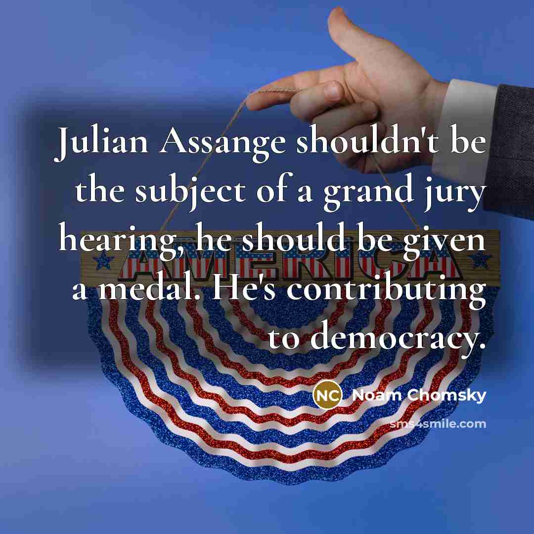 “Julian Assange shouldn't be the subject of a grand jury hearing, he should be given a medal. He's contributing to democracy.” quote by Noam Chomsky