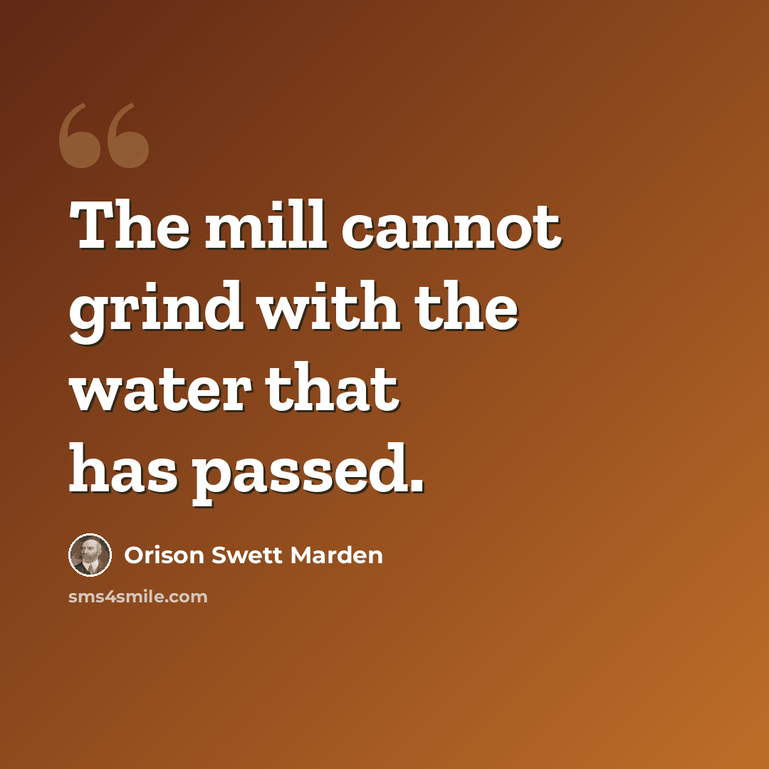 “The mill cannot grind with the water that has passed.” quote by Orison Swett Marden