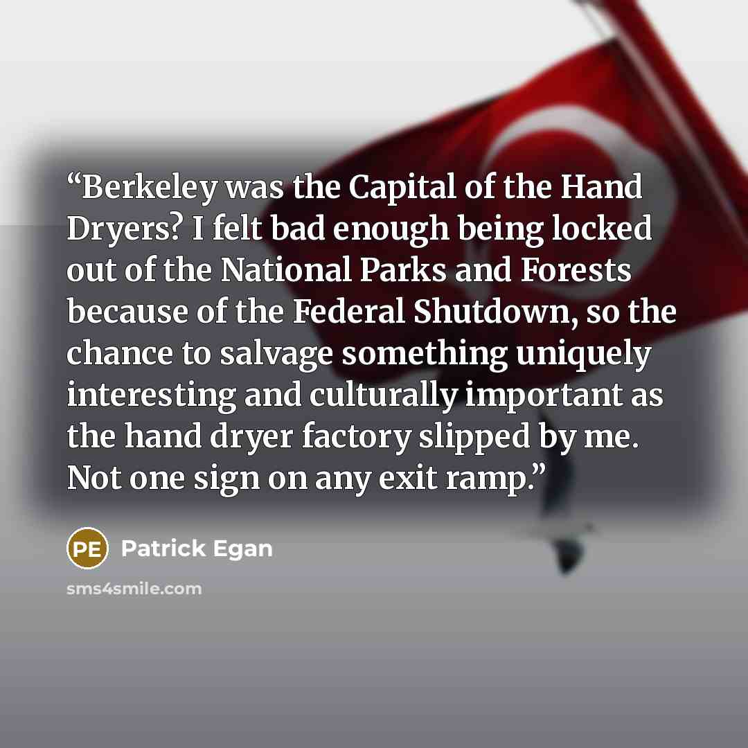“Berkeley was the Capital of the Hand Dryers? I felt bad enough being locked out of the National Parks and Forests because of the Federal Shutdown, so the chance to salvage something uniquely interesting and culturally important as the hand dryer factory slipped by me. Not one sign on any exit ramp.” quote by Patrick Egan