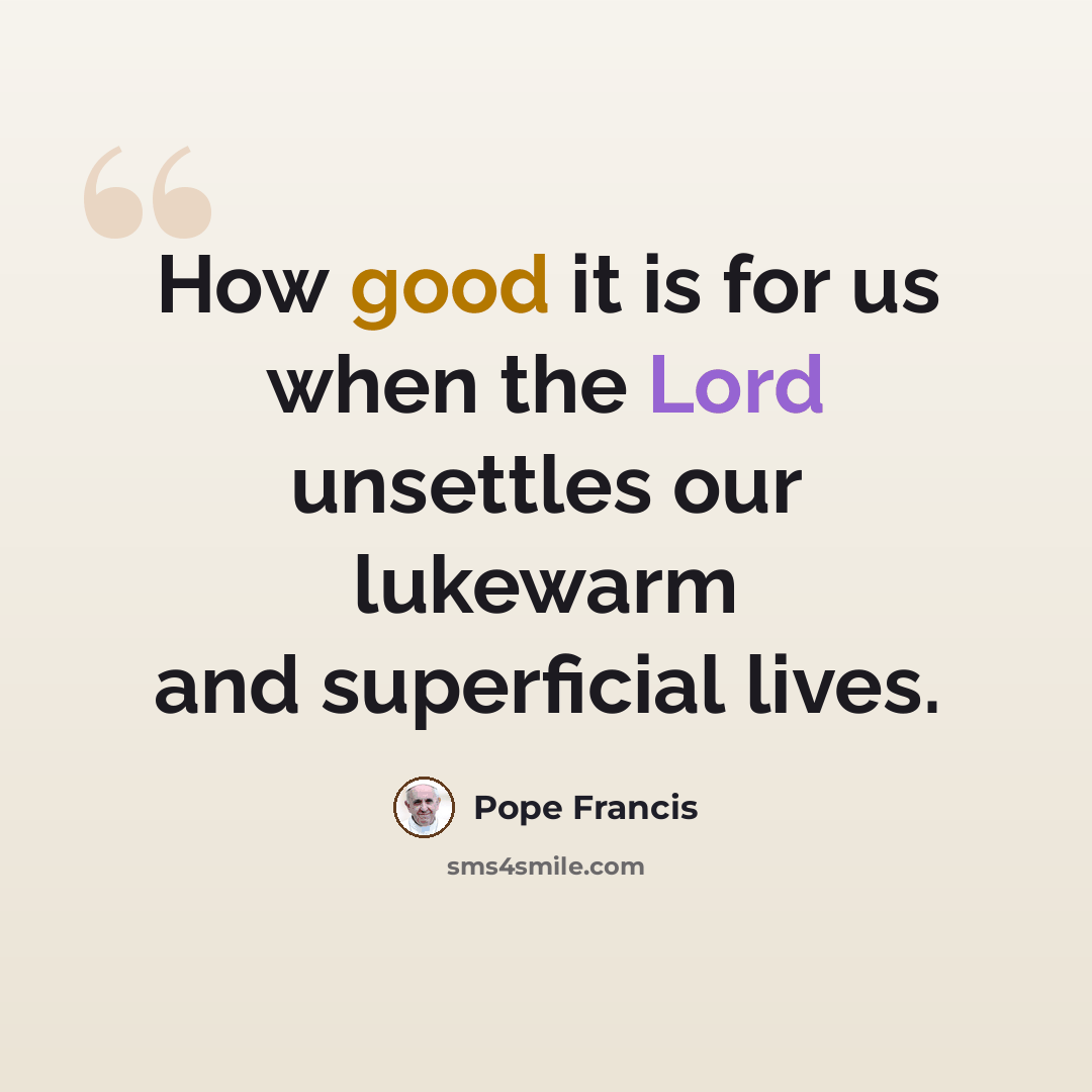 “How good it is for us when the Lord unsettles our lukewarm and superficial lives.” quote by Pope Francis