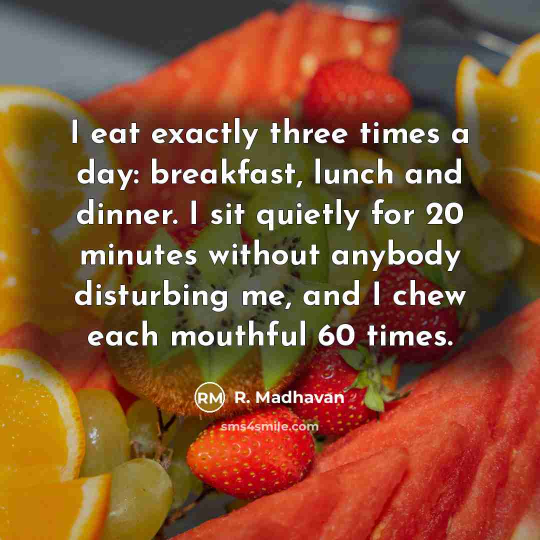 “I eat exactly three times a day: breakfast, lunch and dinner. I sit quietly for 20 minutes without anybody disturbing me, and I chew each mouthful 60 times.” quote by R. Madhavan