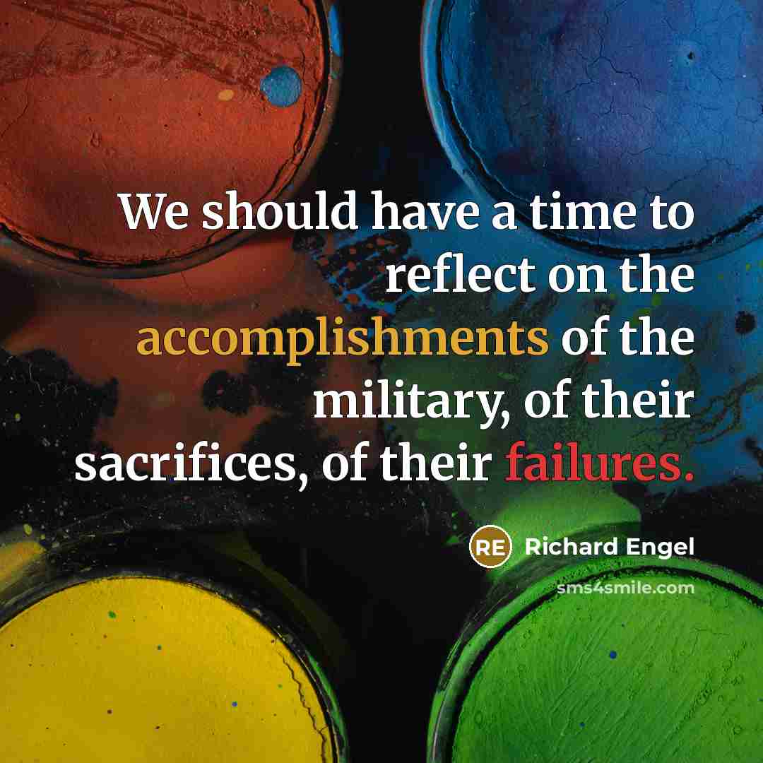 “We should have a time to reflect on the accomplishments of the military, of their sacrifices, of their failures.” quote by Richard Engel