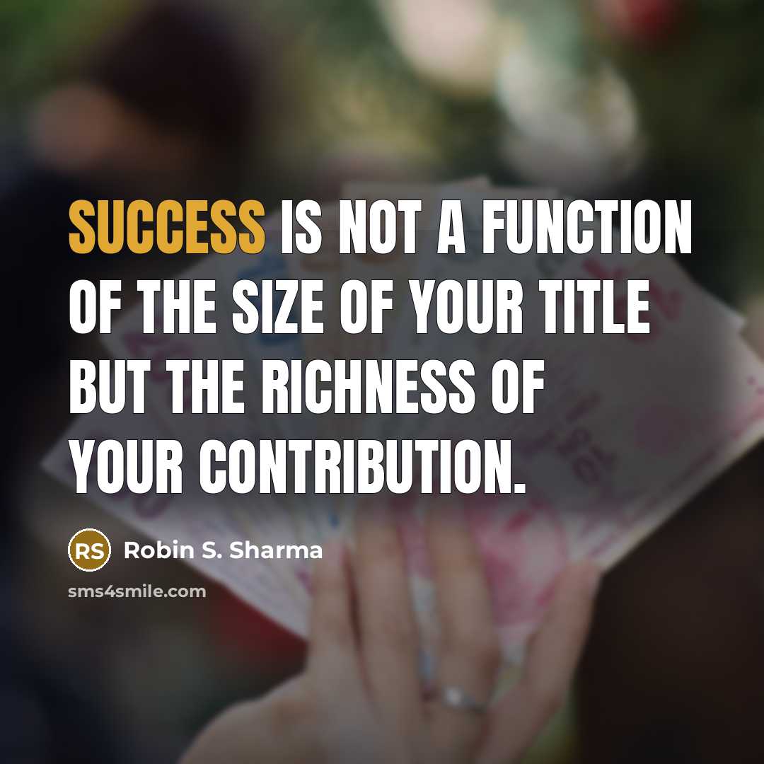 “Success is not a function of the size of your title but the richness of your contribution.” quote by Robin S. Sharma