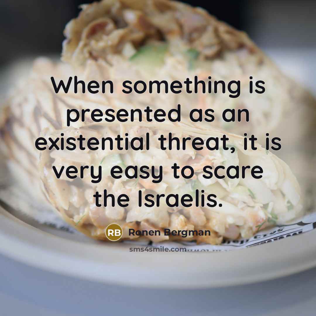 “When something is presented as an existential threat, it is very easy to scare the Israelis.” quote by Ronen Bergman
