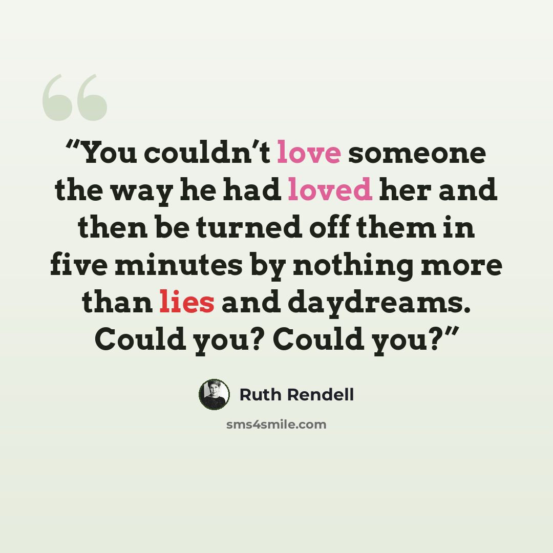 “You couldn’t love someone the way he had loved her and then be turned off them in five minutes by nothing more than lies and daydreams. Could you? Could you?” quote by Ruth Rendell