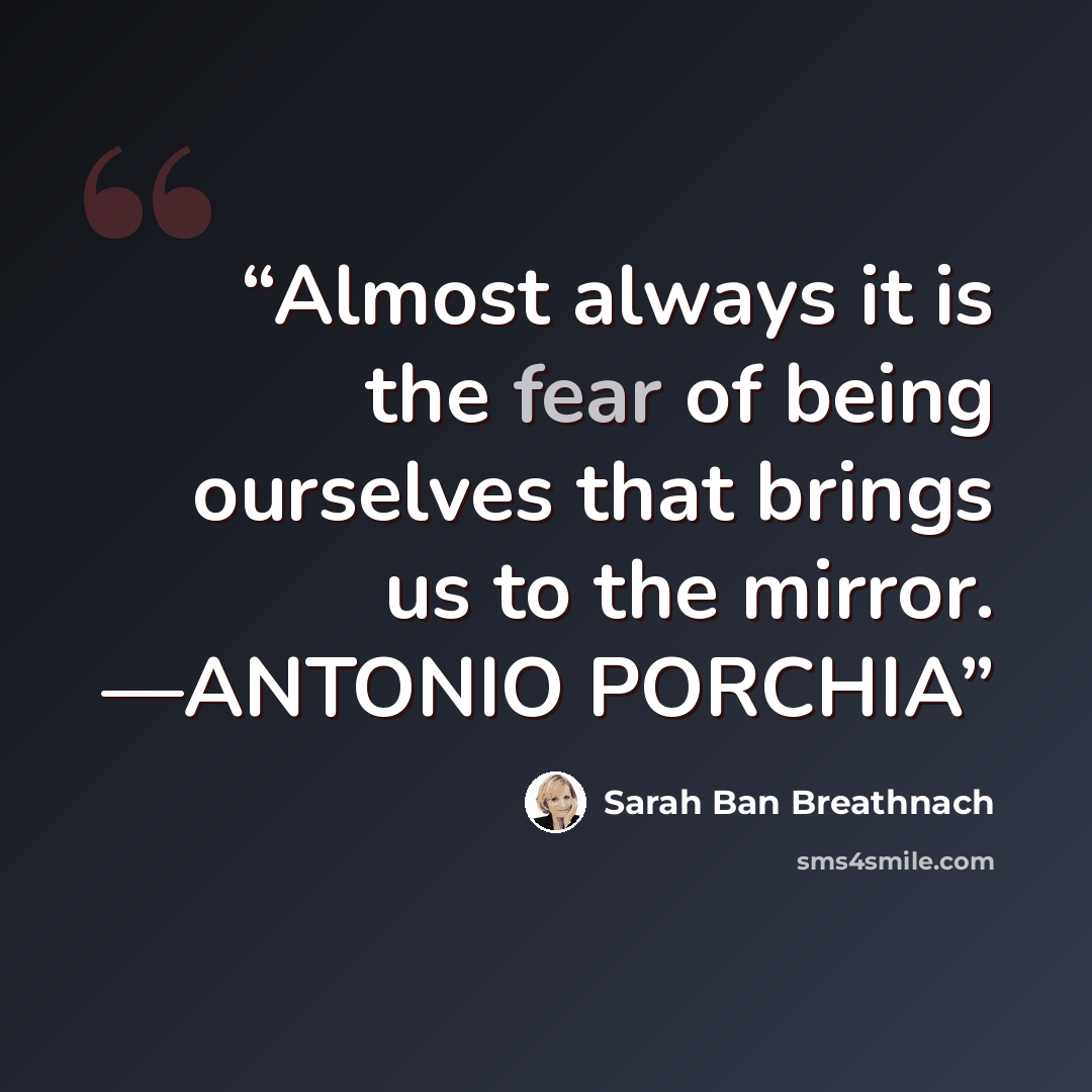 “Almost always it is the fear of being ourselves that brings us to the mirror. —ANTONIO PORCHIA” quote by Sarah Ban Breathnach