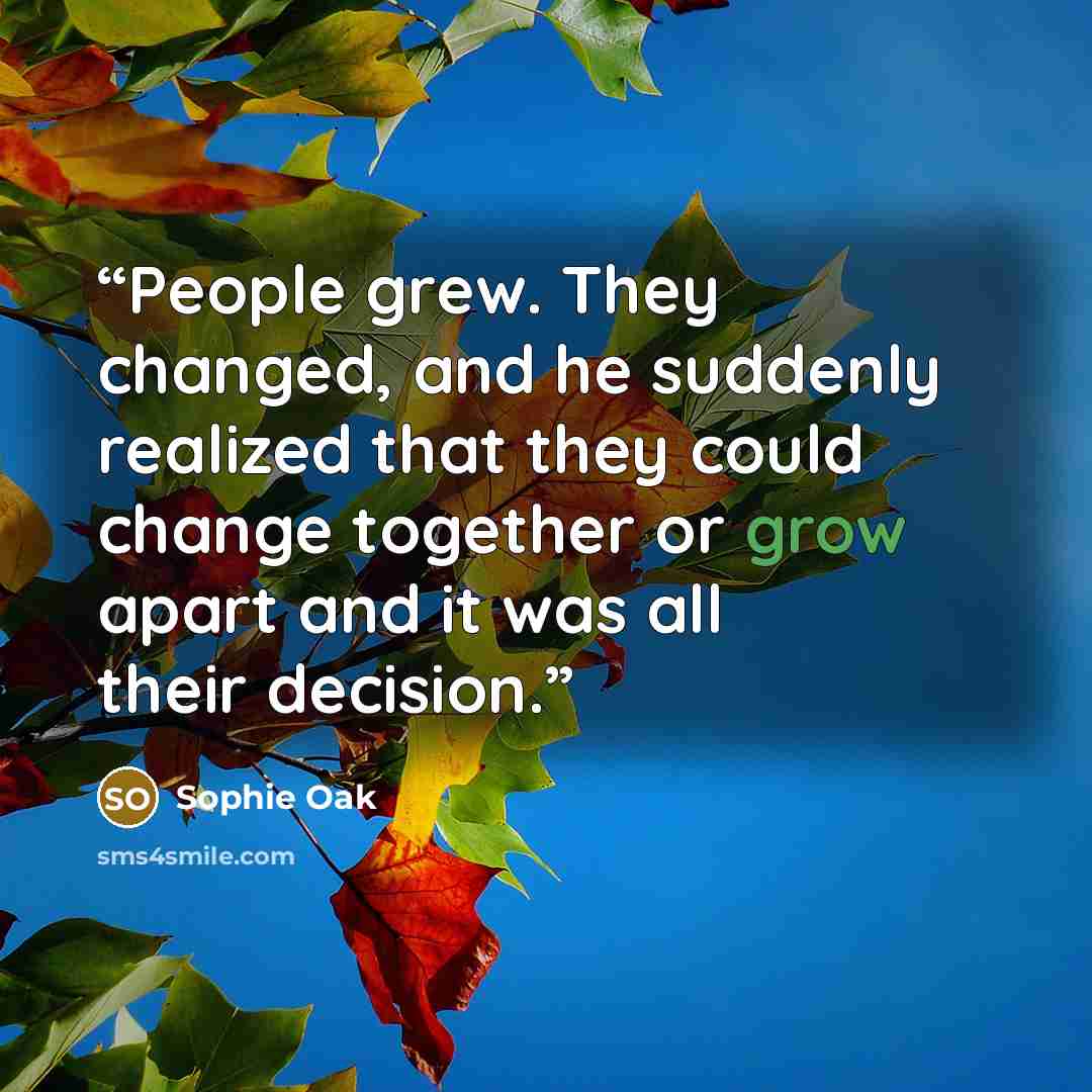 “People grew. They changed, and he suddenly realized that they could change together or grow apart and it was all their decision.” quote by Sophie Oak