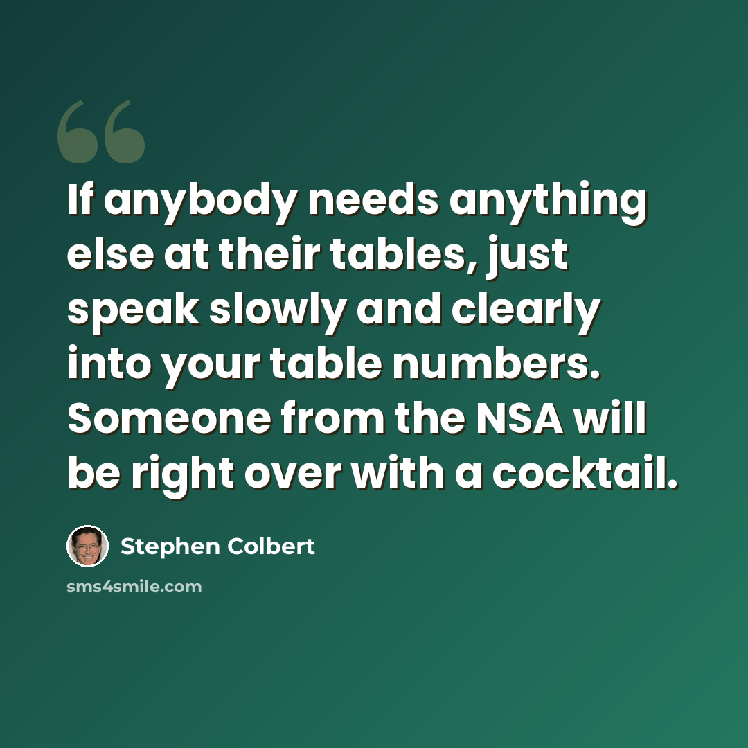 “If anybody needs anything else at their tables, just speak slowly and clearly into your table numbers. Someone from the NSA will be right over with a cocktail.” quote by Stephen Colbert