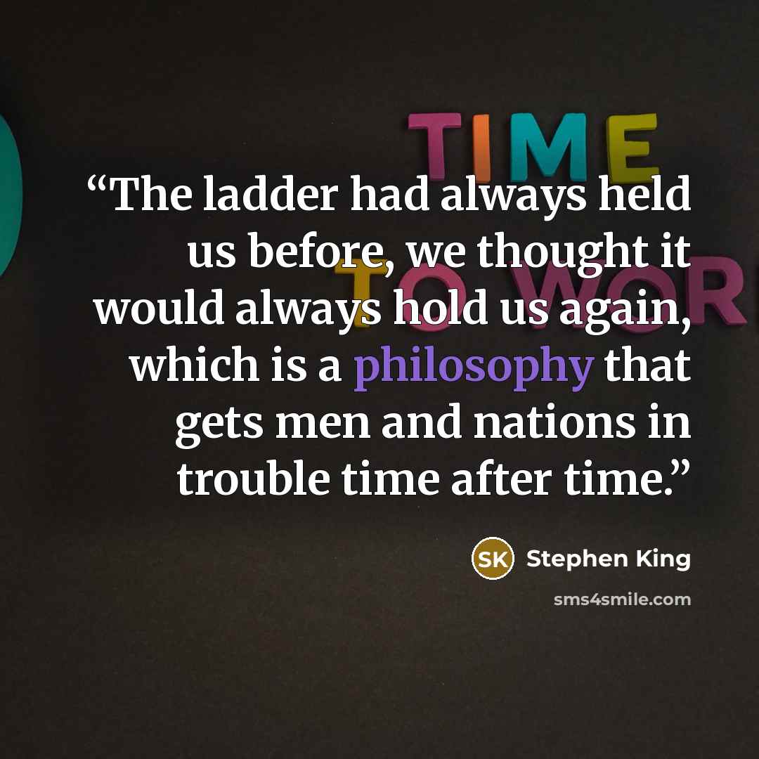 “The ladder had always held us before, we thought it would always hold us again, which is a philosophy that gets men and nations in trouble time after time.” quote by Stephen King
