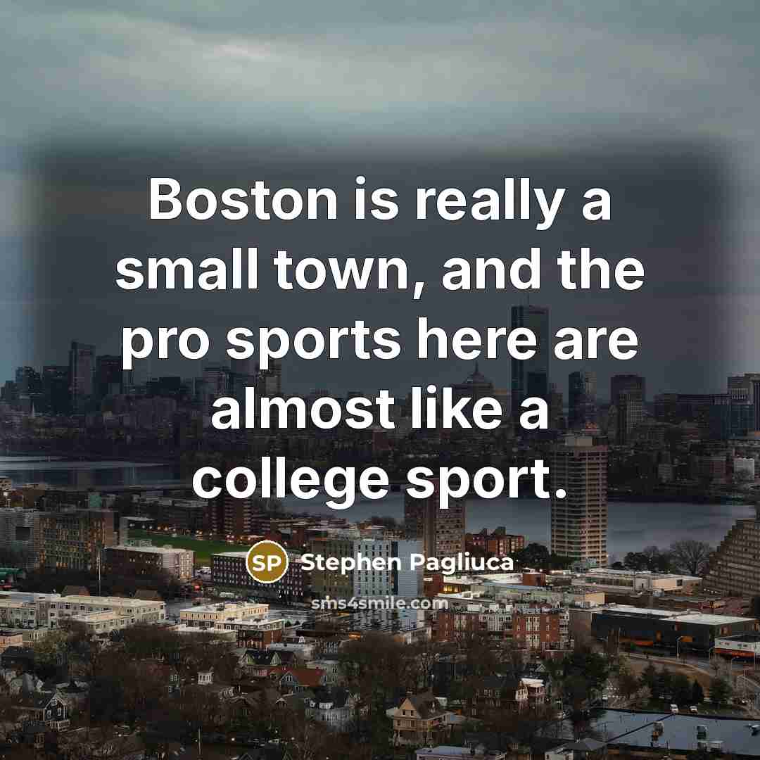 “Boston is really a small town, and the pro sports here are almost like a college sport.” quote by Stephen Pagliuca
