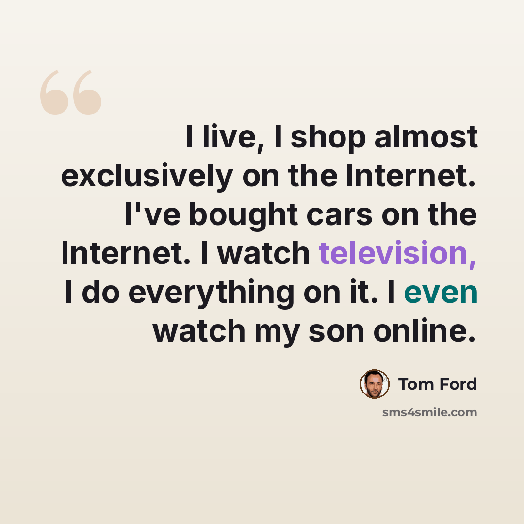 “I live, I shop almost exclusively on the Internet. I've bought cars on the Internet. I watch television, I do everything on it. I even watch my son online.” quote by Tom Ford