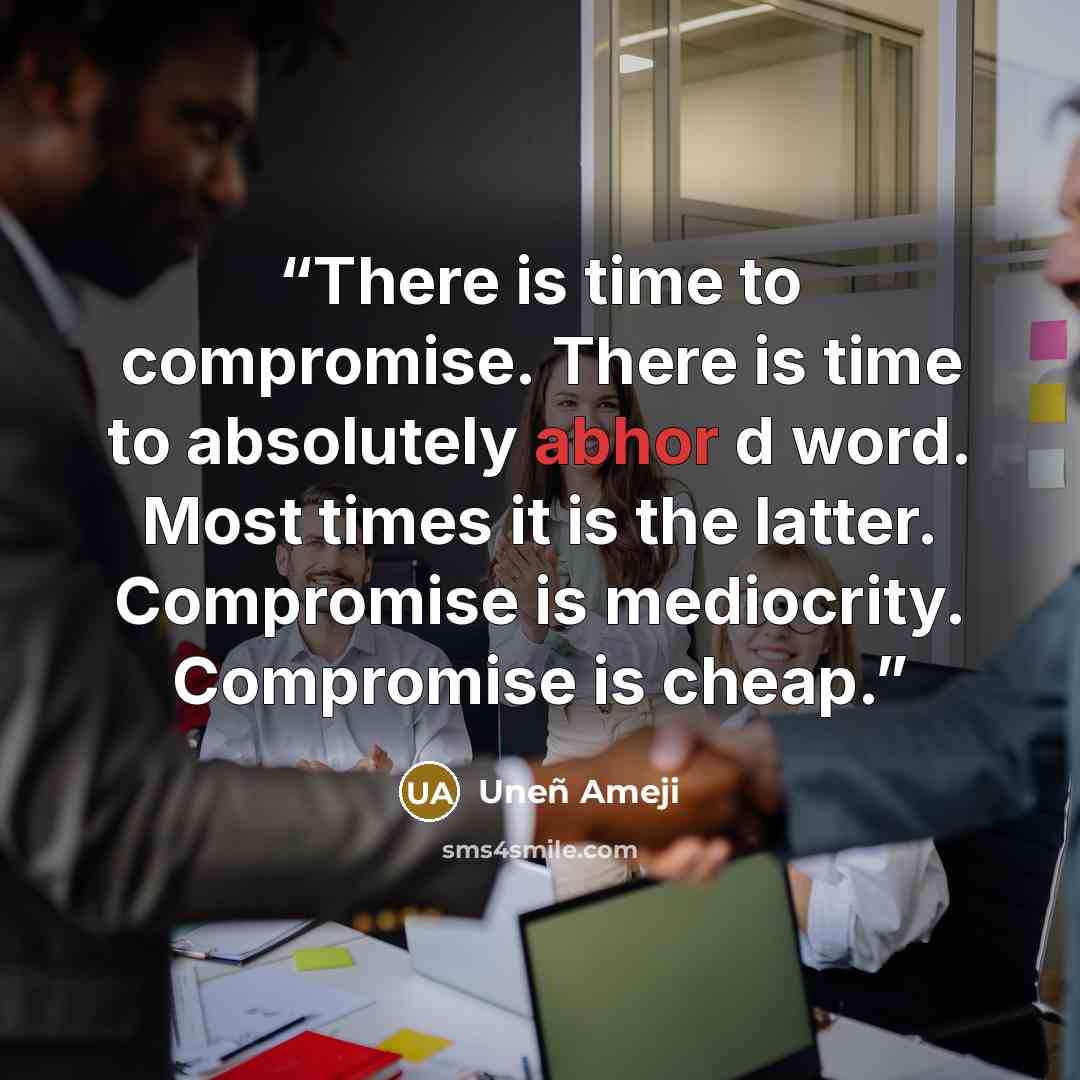 “There is time to compromise. There is time to absolutely abhor d word. Most times it is the latter. Compromise is mediocrity. Compromise is cheap.” quote by Uneñ Ameji