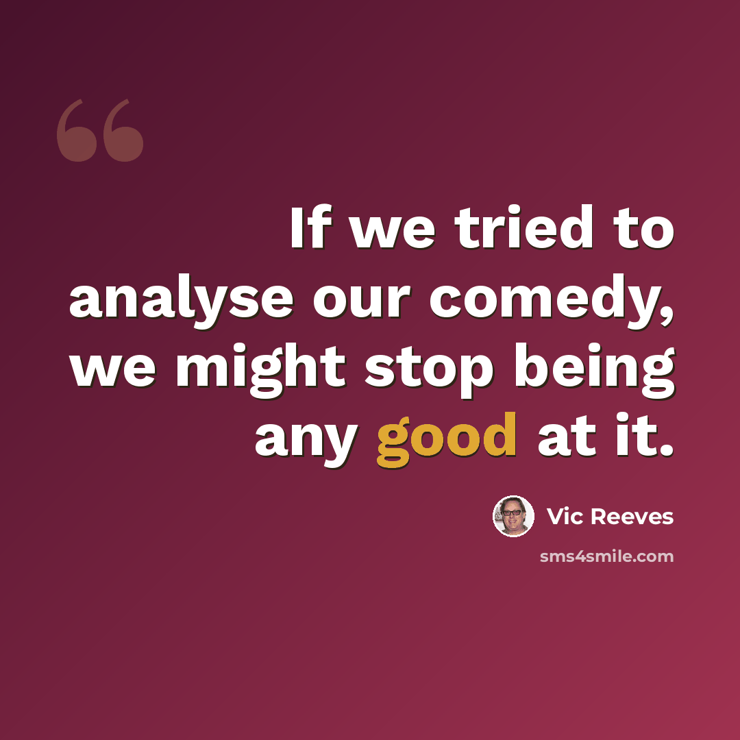 “If we tried to analyse our comedy, we might stop being any good at it.” quote by Vic Reeves