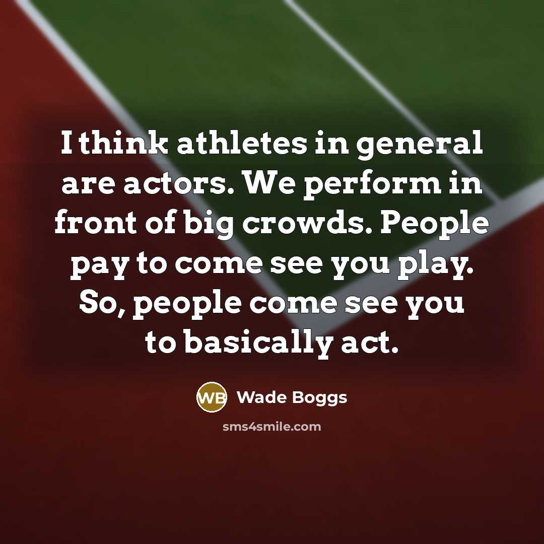 “I think athletes in general are actors. We perform in front of big crowds. People pay to come see you play. So, people come see you to basically act.” quote by Wade Boggs