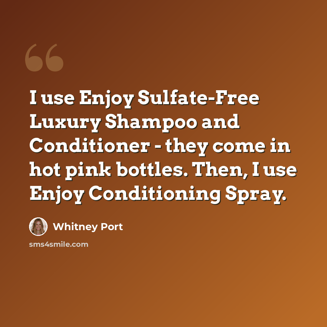 “I use Enjoy Sulfate-Free Luxury Shampoo and Conditioner - they come in hot pink bottles. Then, I use Enjoy Conditioning Spray.” quote by Whitney Port