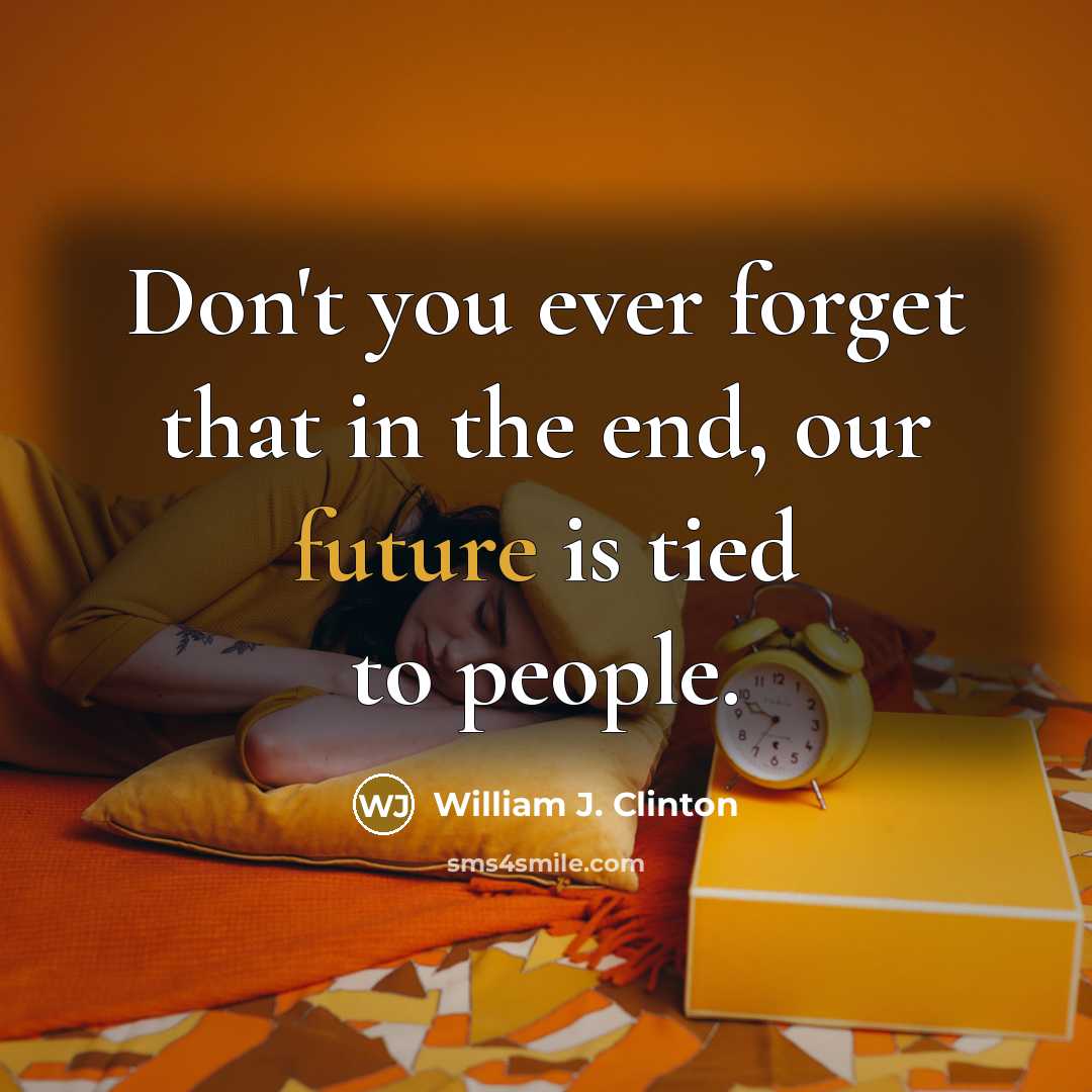 “Don't you ever forget that in the end, our future is tied to people.” quote by William J. Clinton