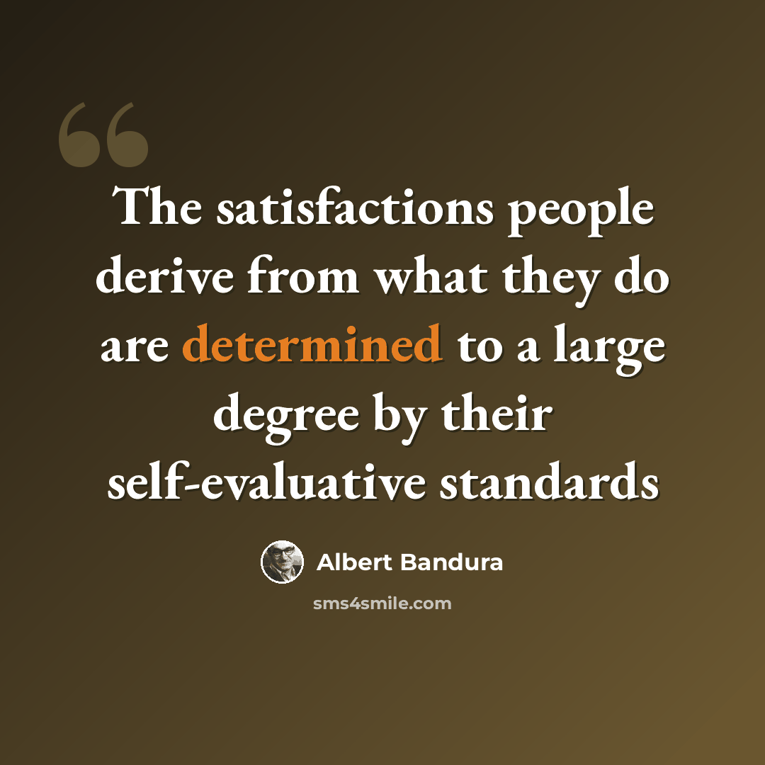 “The satisfactions people derive from what they do are determined to a large degree by their self-evaluative standards” quote by Albert Bandura