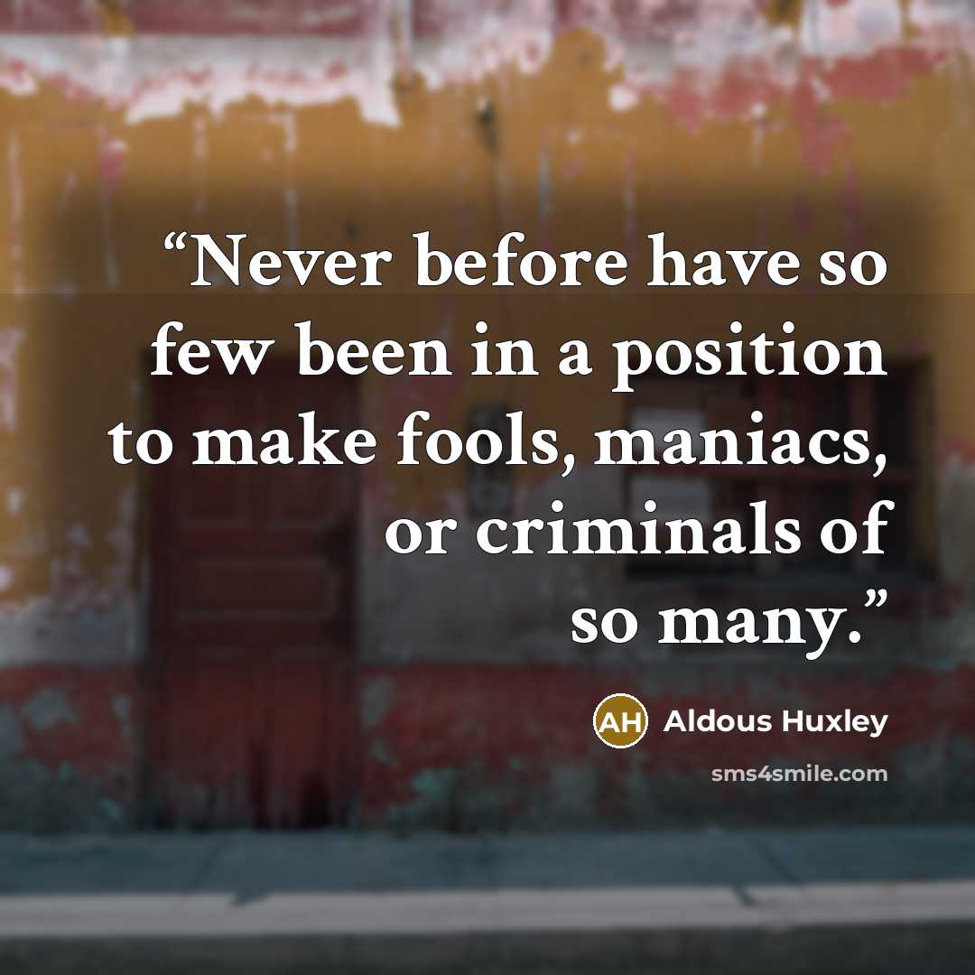 “Never before have so few been in a position to make fools, maniacs, or criminals of so many.” quote by Aldous Huxley