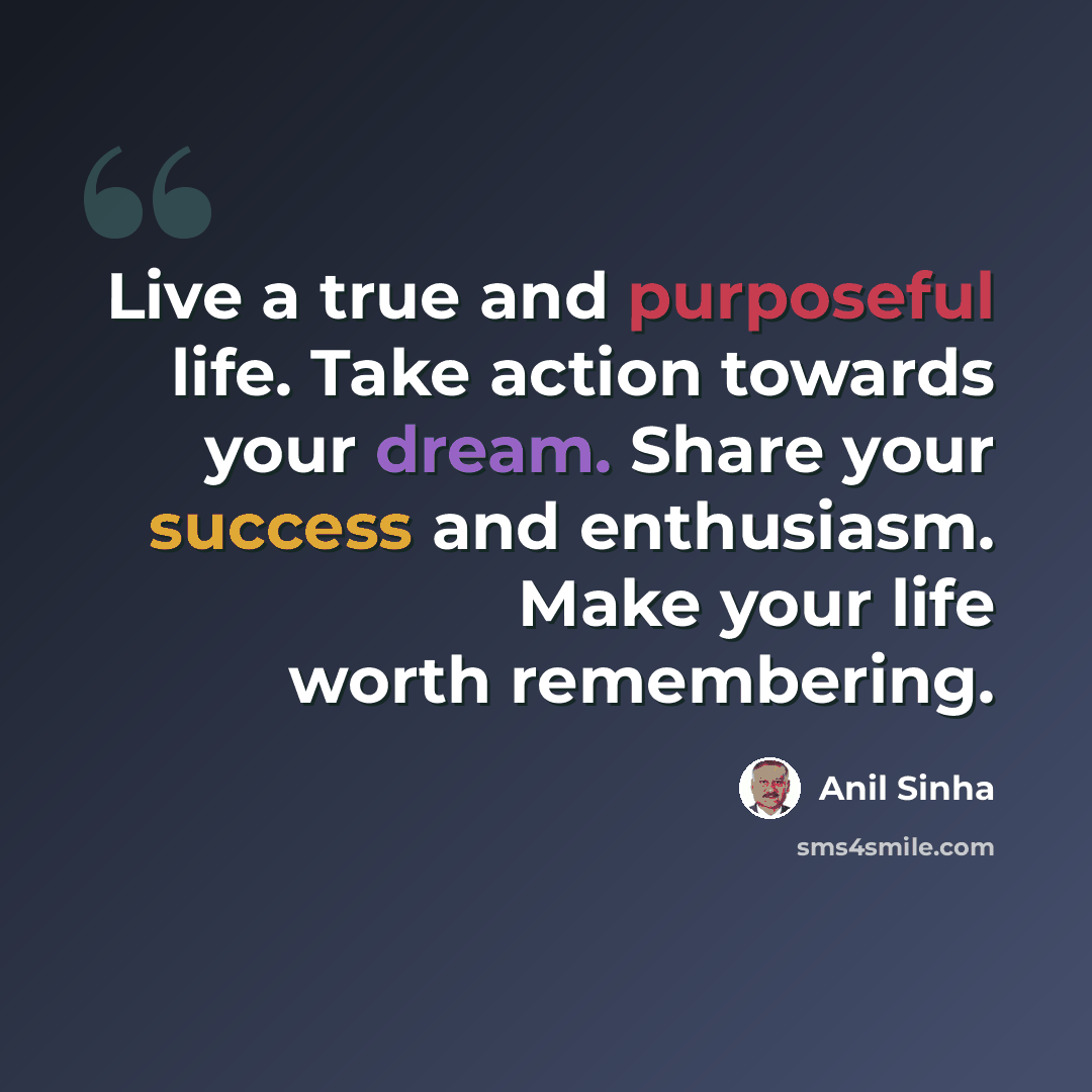 “Live a true and purposeful life. Take action towards your dream. Share your success and enthusiasm. Make your life worth remembering.” quote by Anil Sinha