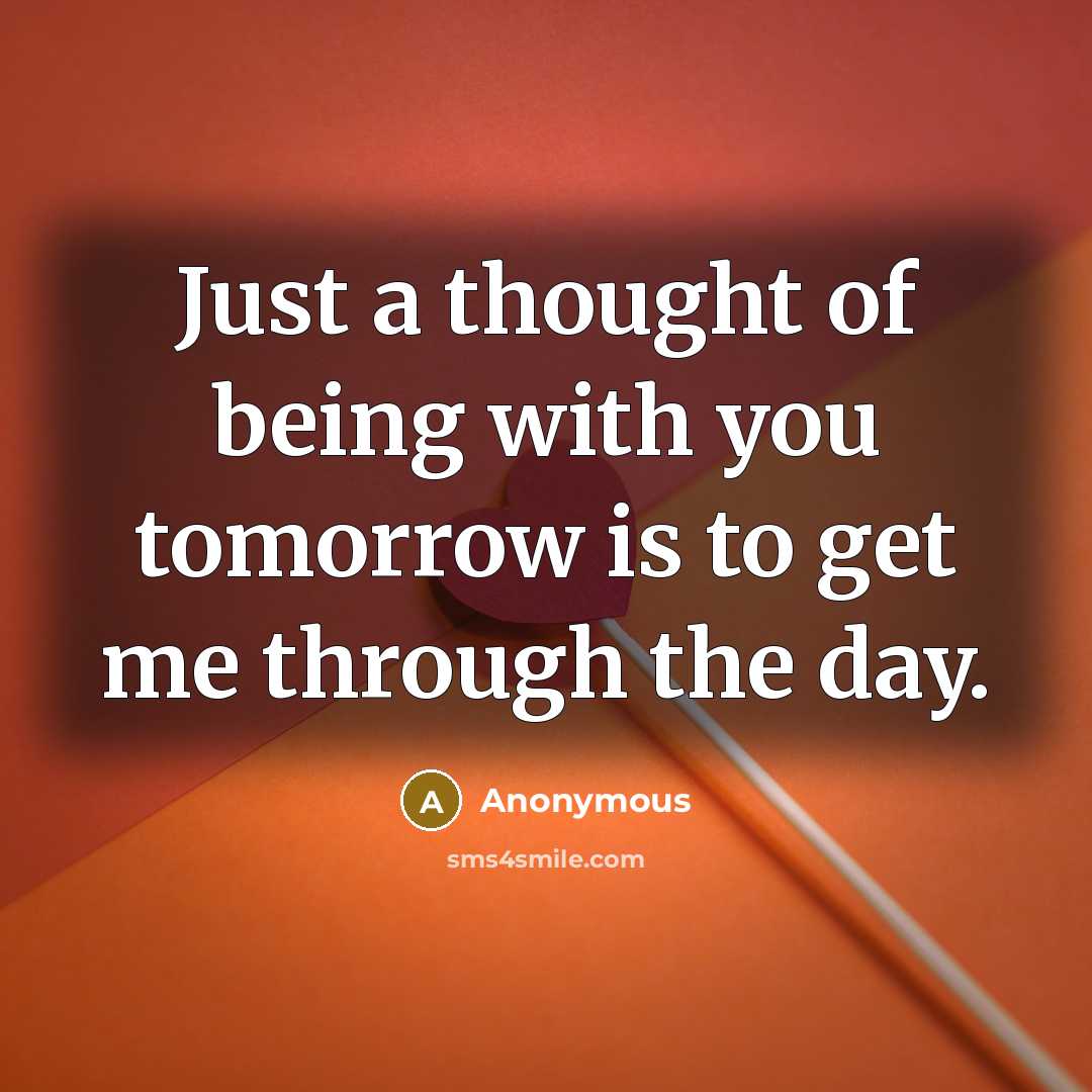 “Just a thought of being with you tomorrow is to get me through the day.” quote by Anonymous