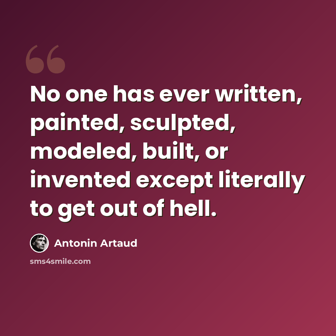 “No one has ever written, painted, sculpted, modeled, built, or invented except literally to get out of hell.” quote by Antonin Artaud