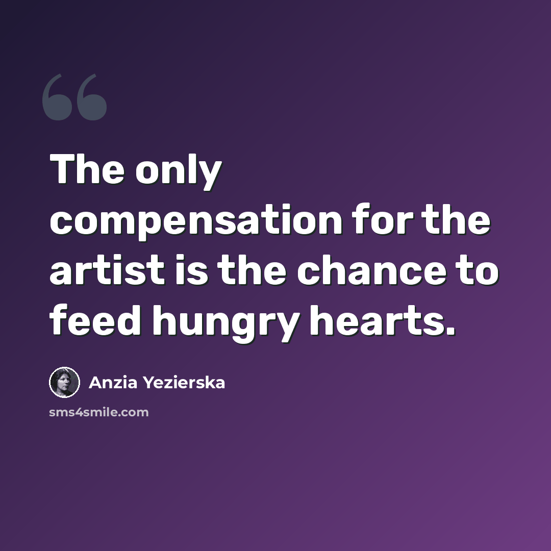 “The only compensation for the artist is the chance to feed hungry hearts.” quote by Anzia Yezierska