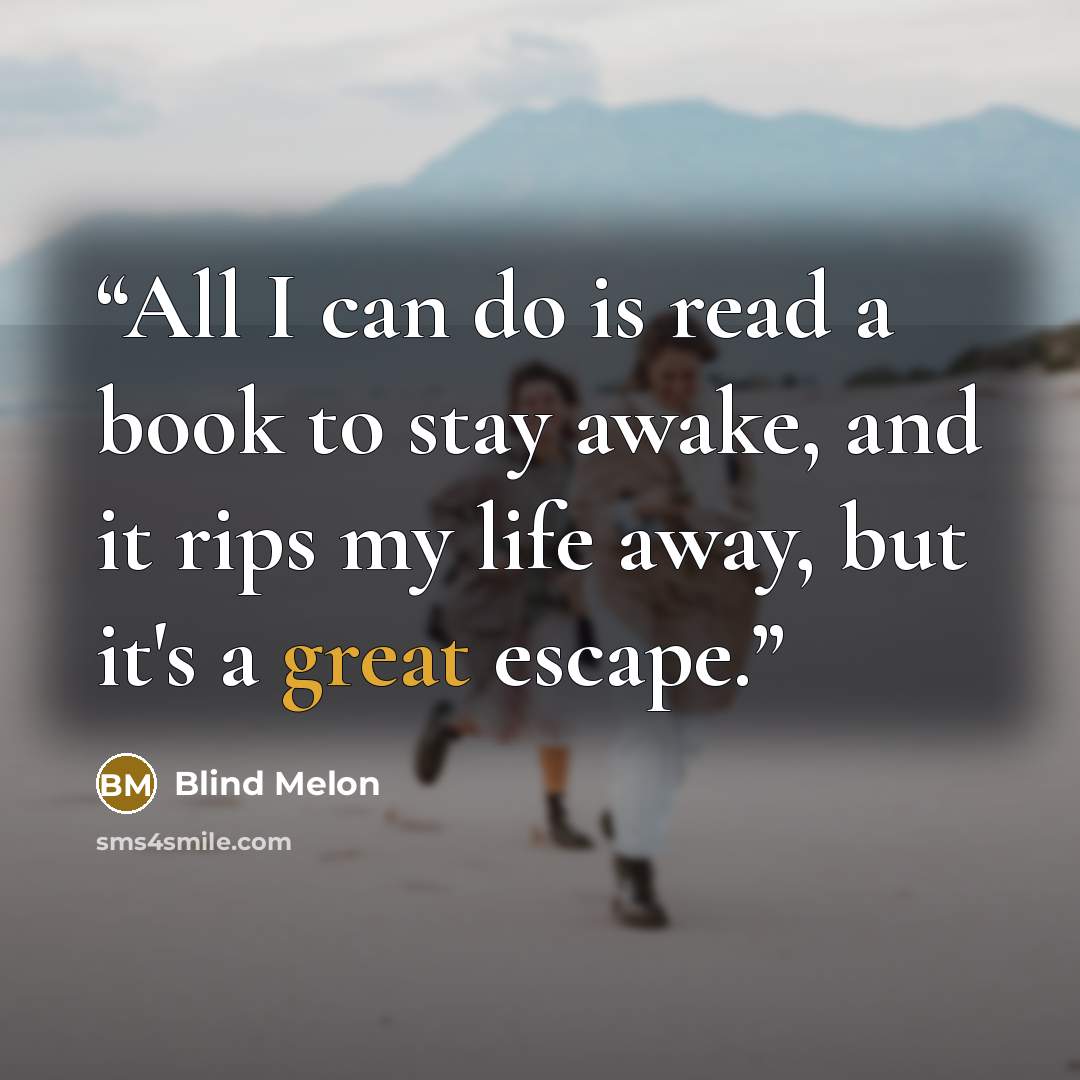 “All I can do is read a book to stay awake, and it rips my life away, but it's a great escape.” quote by Blind Melon
