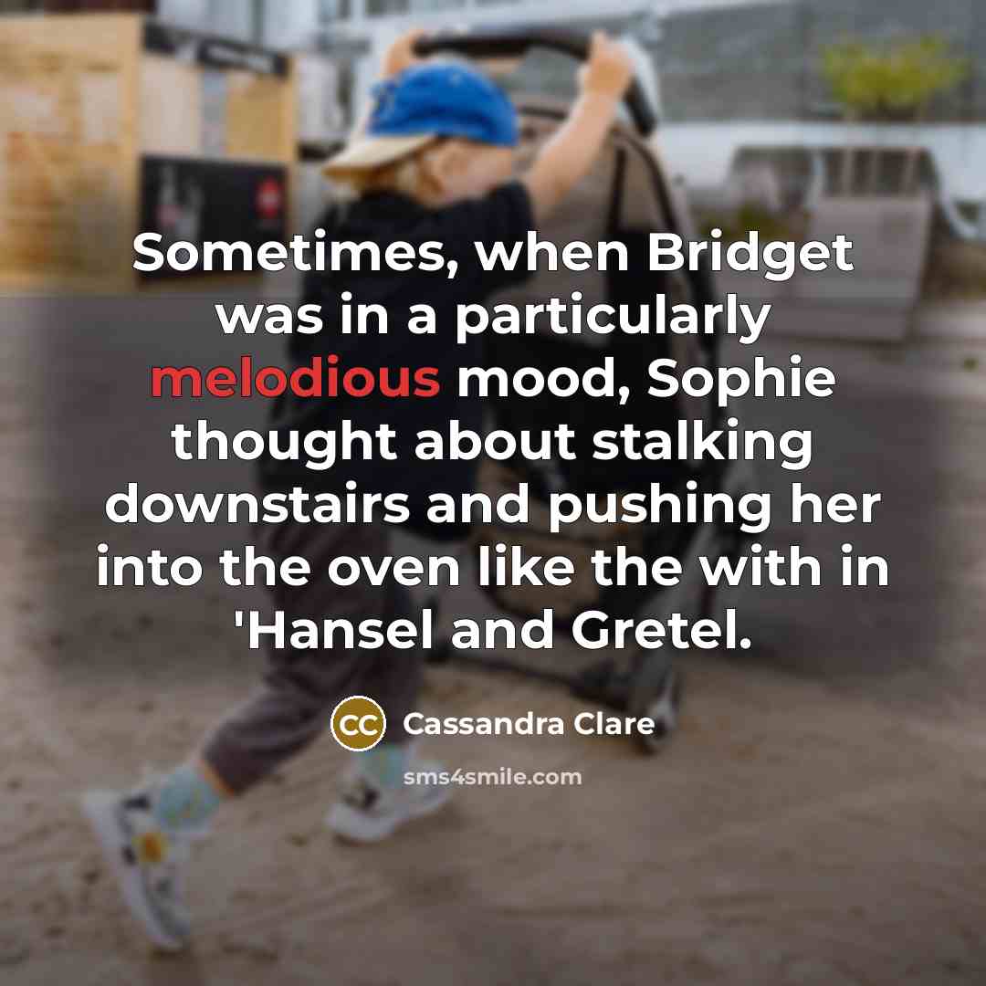 “Sometimes, when Bridget was in a particularly melodious mood, Sophie thought about stalking downstairs and pushing her into the oven like the with in 'Hansel and Gretel.” quote by Cassandra Clare