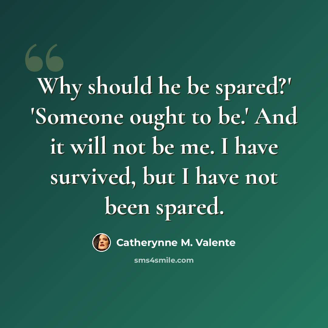 “Why should he be spared?' 'Someone ought to be.' And it will not be me. I have survived, but I have not been spared.” quote by Catherynne M. Valente