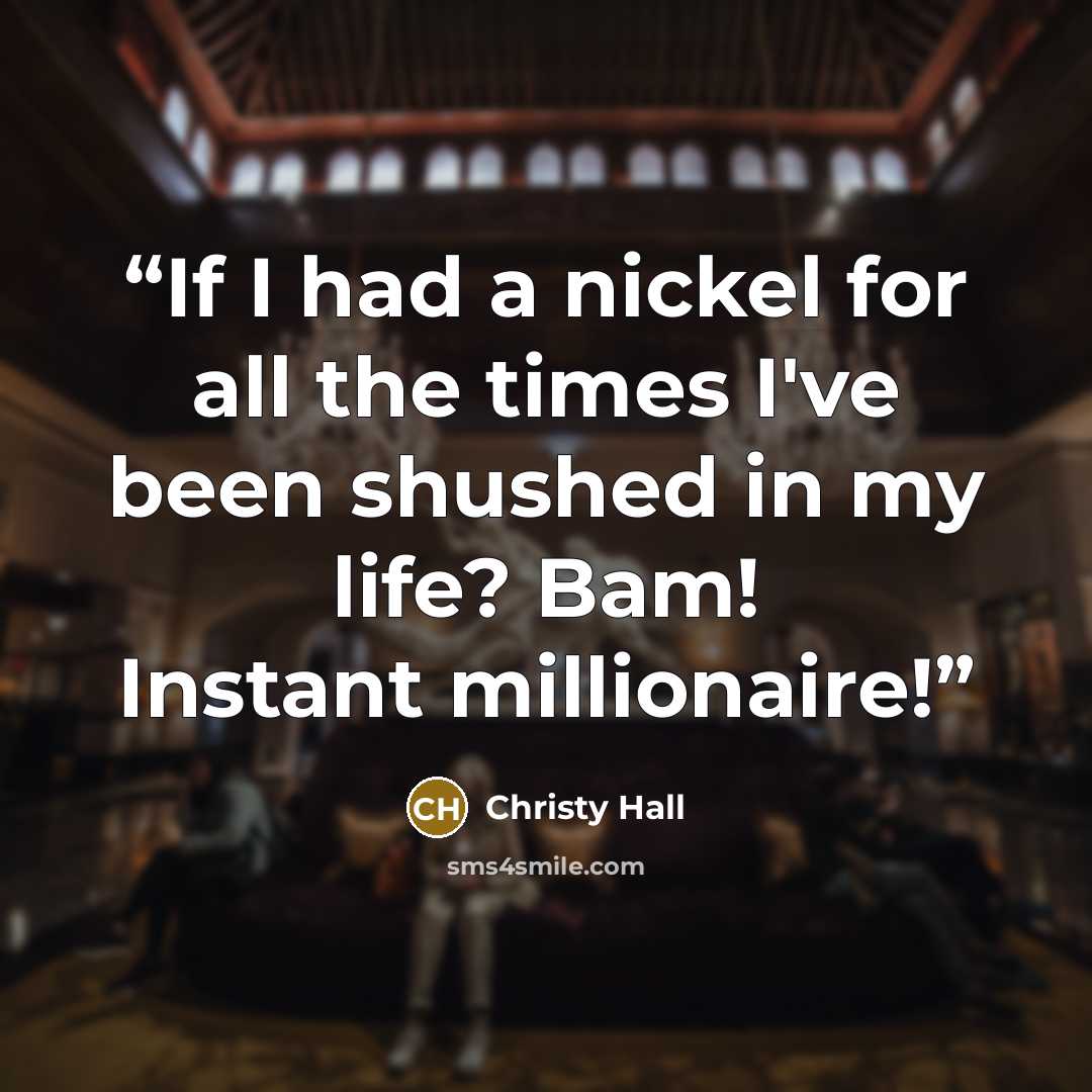 “If I had a nickel for all the times I've been shushed in my life? Bam! Instant millionaire!” quote by Christy Hall