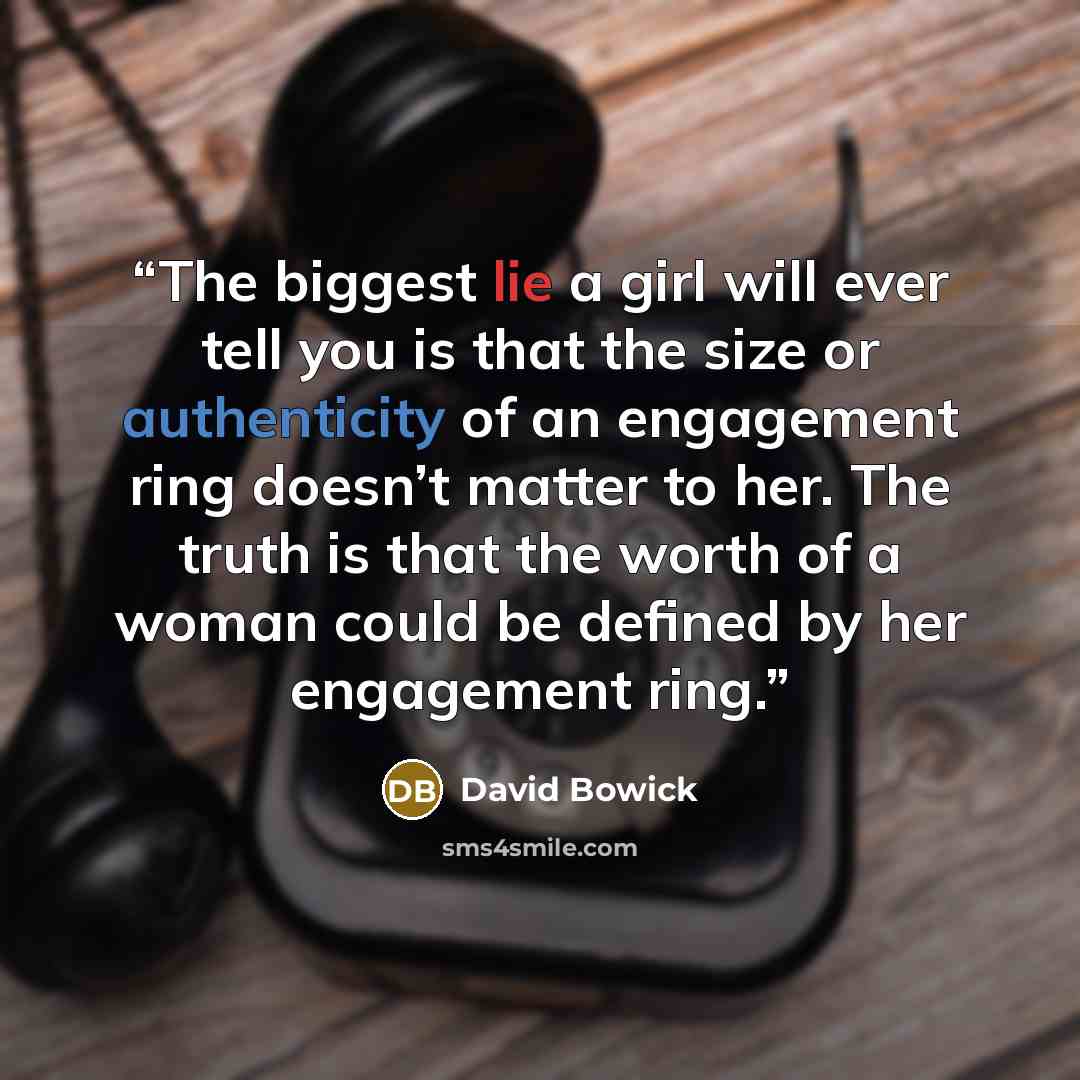 “The biggest lie a girl will ever tell you is that the size or authenticity of an engagement ring doesn’t matter to her. The truth is that the worth of a woman could be defined by her engagement ring.” quote by David Bowick