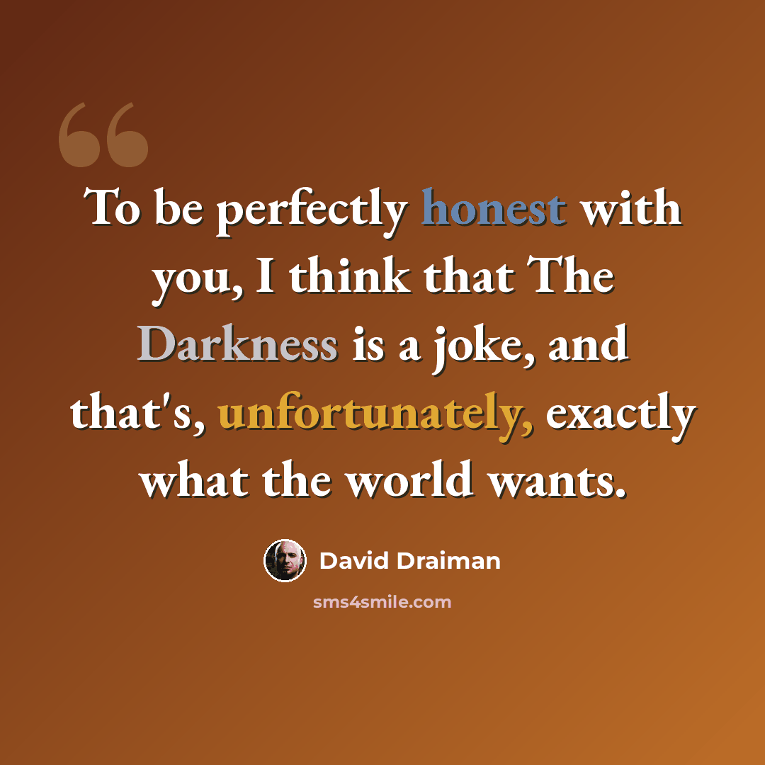 “To be perfectly honest with you, I think that The Darkness is a joke, and that's, unfortunately, exactly what the world wants.” quote by David Draiman