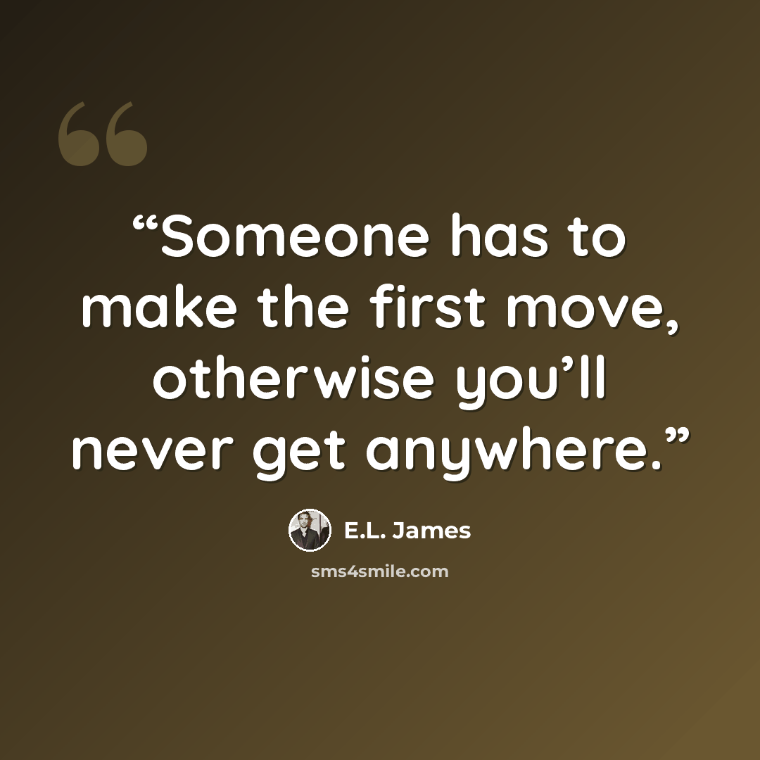 “Someone has to make the first move, otherwise you’ll never get anywhere.” quote by E.L. James