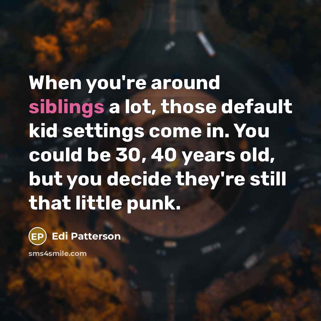 “When you're around siblings a lot, those default kid settings come in. You could be 30, 40 years old, but you decide they're still that little punk.” quote by Edi Patterson
