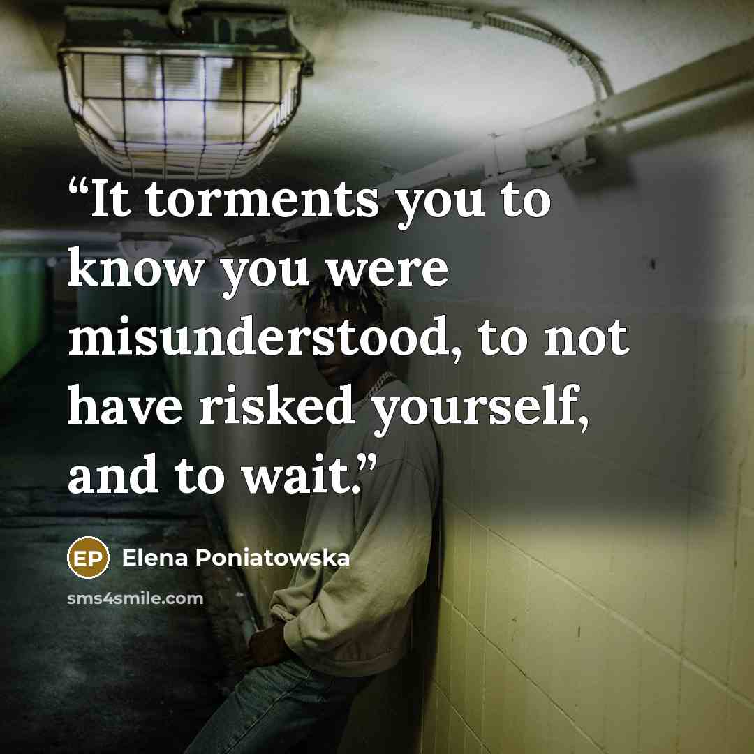 “It torments you to know you were misunderstood, to not have risked yourself, and to wait.” quote by Elena Poniatowska