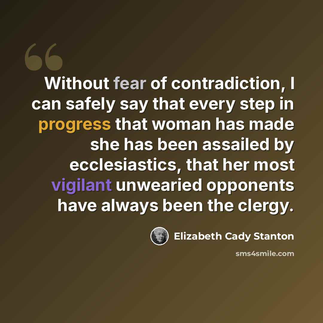 “Without fear of contradiction, I can safely say that every step in progress that woman has made she has been assailed by ecclesiastics, that her most vigilant unwearied opponents have always been the clergy.” quote by Elizabeth Cady Stanton