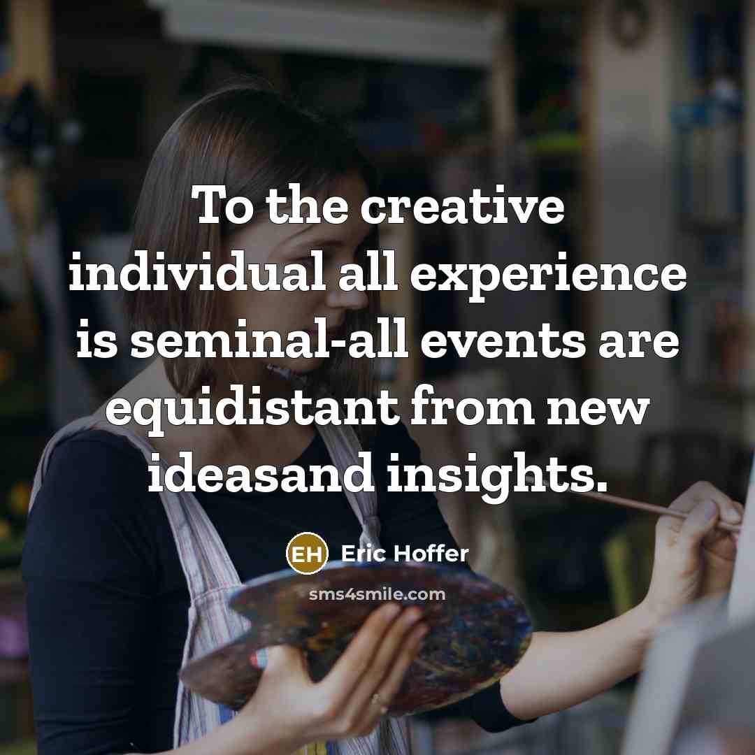 “To the creative individual all experience is seminal-all events are equidistant from new ideasand insights.” quote by Eric Hoffer