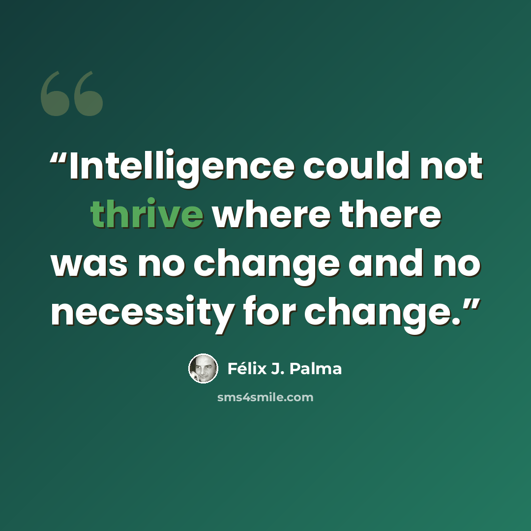 “Intelligence could not thrive where there was no change and no necessity for change.” quote by Félix J. Palma